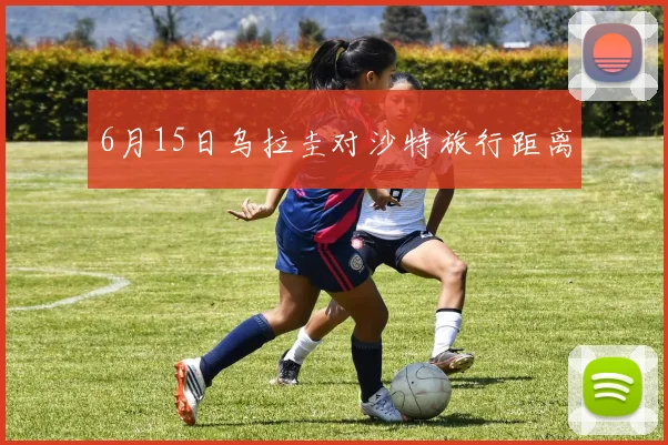 6月15日乌拉圭对沙特旅行距离