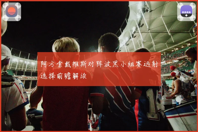 阿方索戴维斯对阵波黑小组赛远射选择前瞻解读