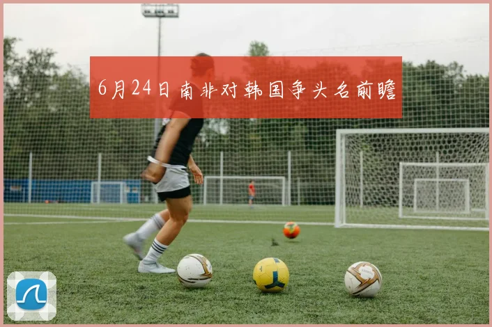 6月24日南非对韩国争头名前瞻