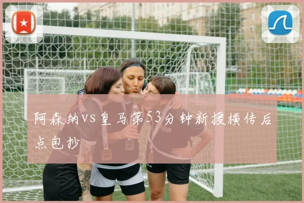 阿森纳vs皇马第53分钟新援横传后点包抄