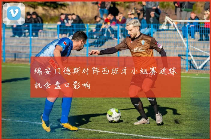 瑞安门德斯对阵西班牙小组赛进球机会盘口影响