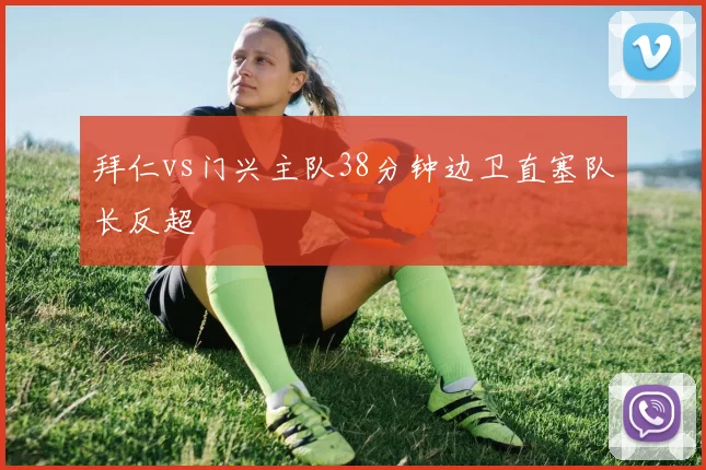 拜仁vs门兴主队38分钟边卫直塞队长反超