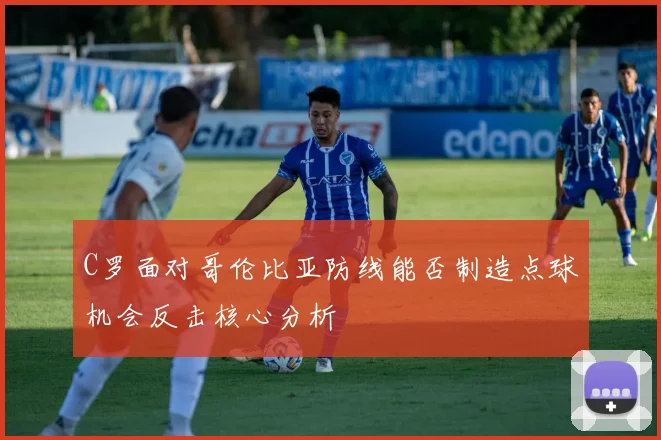 C罗面对哥伦比亚防线能否制造点球机会反击核心分析