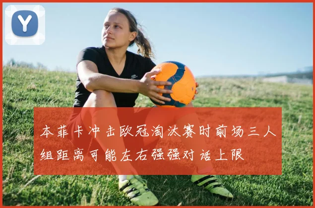 本菲卡冲击欧冠淘汰赛时前场三人组距离可能左右强强对话上限