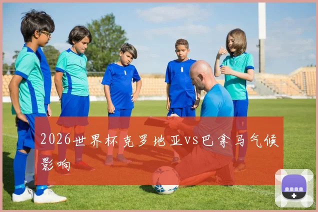 2026世界杯克罗地亚vs巴拿马气候影响