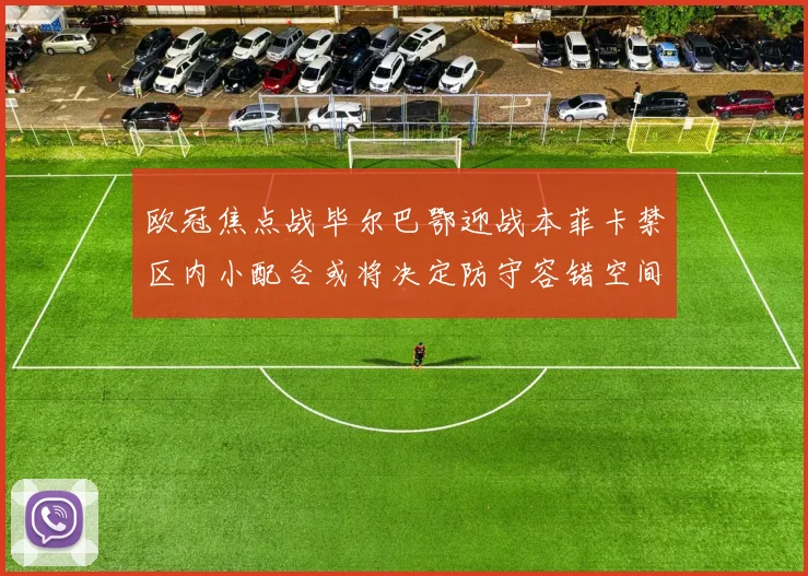 欧冠焦点战毕尔巴鄂迎战本菲卡禁区内小配合或将决定防守容错空间
