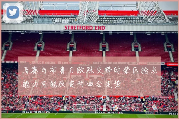 马赛与布鲁日欧冠交锋时禁区抢点能力可能改变两回合走势