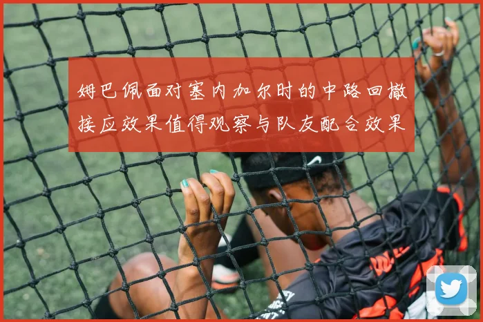 姆巴佩面对塞内加尔时的中路回撤接应效果值得观察与队友配合效果