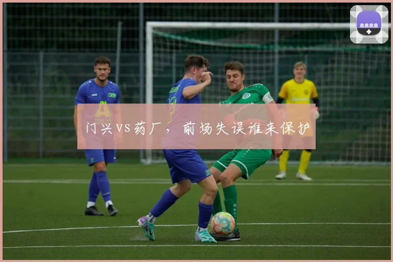 门兴vs药厂,前场失误谁来保护