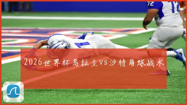 2026世界杯乌拉圭vs沙特角球战术