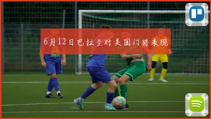 6月12日巴拉圭对美国门将表现