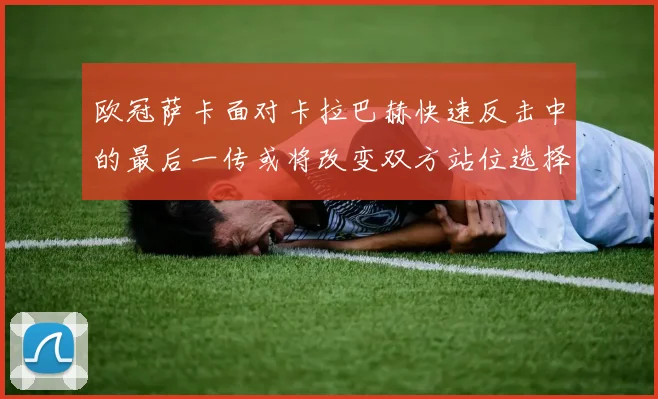 欧冠萨卡面对卡拉巴赫快速反击中的最后一传或将改变双方站位选择