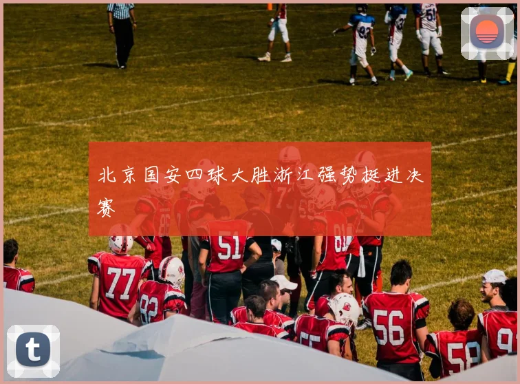 北京国安四球大胜浙江强势挺进决赛