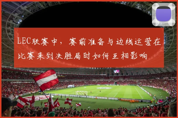 LEC联赛中,赛前准备与边线运营在比赛来到决胜局时如何互相影响