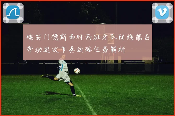 瑞安门德斯面对西班牙队防线能否带动进攻节奏边路任务解析