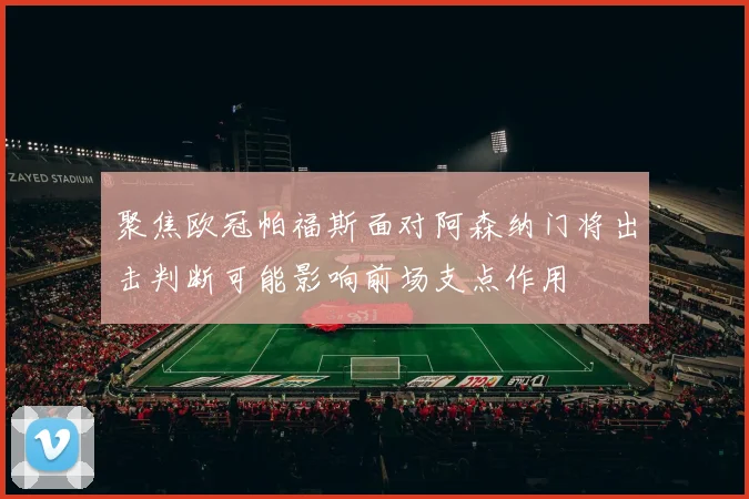聚焦欧冠帕福斯面对阿森纳门将出击判断可能影响前场支点作用