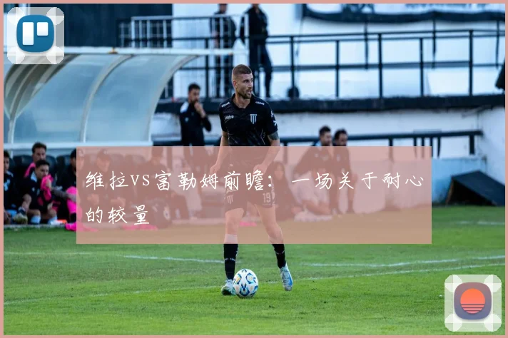 维拉vs富勒姆前瞻：一场关于耐心的较量