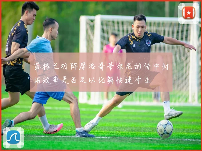 苏格兰对阵摩洛哥蒂尔尼的传中封堵效率是否足以化解快速冲击