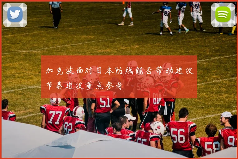 加克波面对日本防线能否带动进攻节奏进攻重点参考