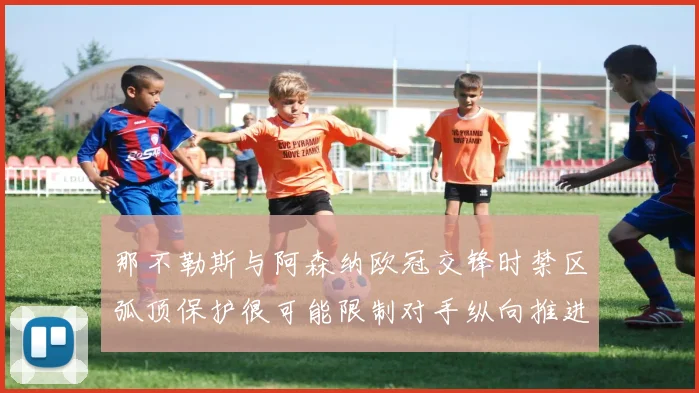 那不勒斯与阿森纳欧冠交锋时禁区弧顶保护很可能限制对手纵向推进