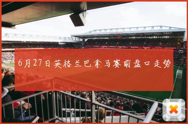 6月27日英格兰巴拿马赛前盘口走势