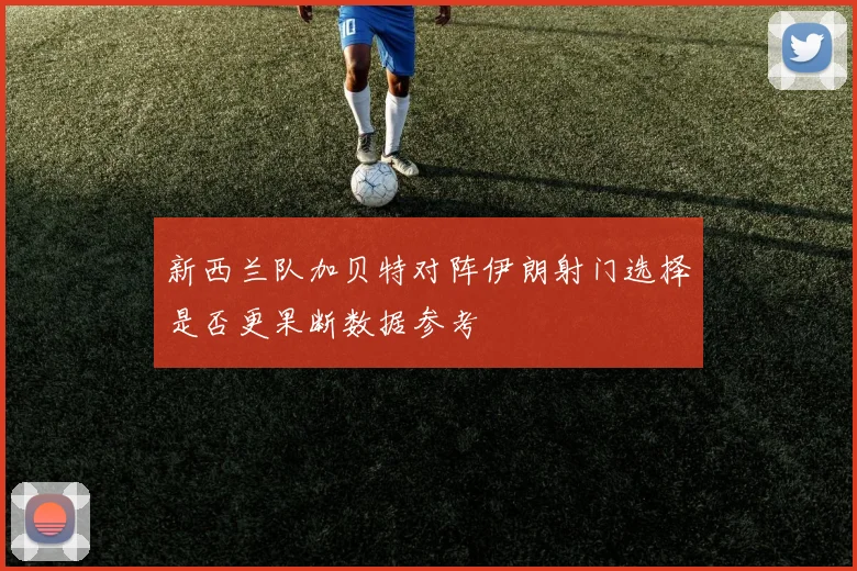 新西兰队加贝特对阵伊朗射门选择是否更果断数据参考