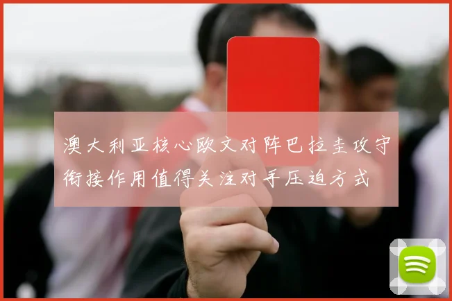 澳大利亚核心欧文对阵巴拉圭攻守衔接作用值得关注对手压迫方式