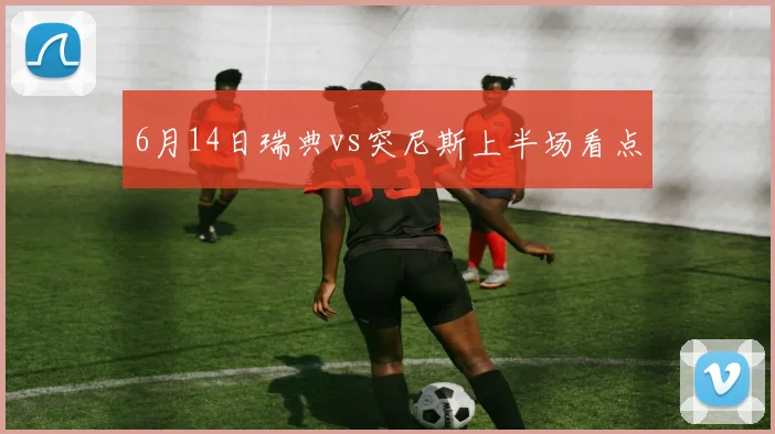 6月14日瑞典vs突尼斯上半场看点