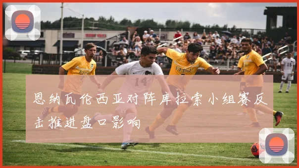 恩纳瓦伦西亚对阵库拉索小组赛反击推进盘口影响