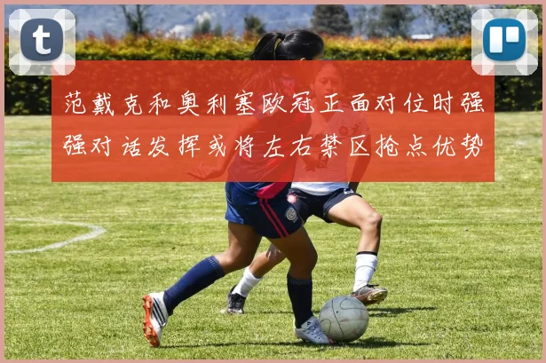 范戴克和奥利塞欧冠正面对位时强强对话发挥或将左右禁区抢点优势