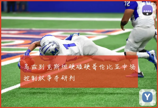 乌兹别克斯坦硬碰硬哥伦比亚中场控制权争夺研判
