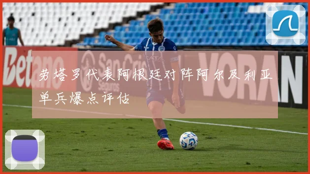 劳塔罗代表阿根廷对阵阿尔及利亚单兵爆点评估