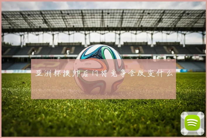 亚洲杯换帅后门将竞争会改变什么