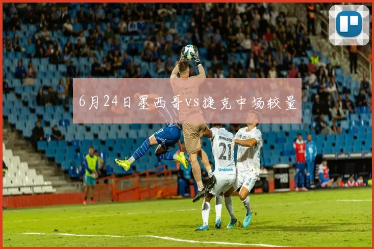 6月24日墨西哥vs捷克中场较量