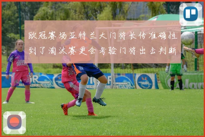 欧冠赛场亚特兰大门将长传准确性到了淘汰赛更会考验门将出击判断