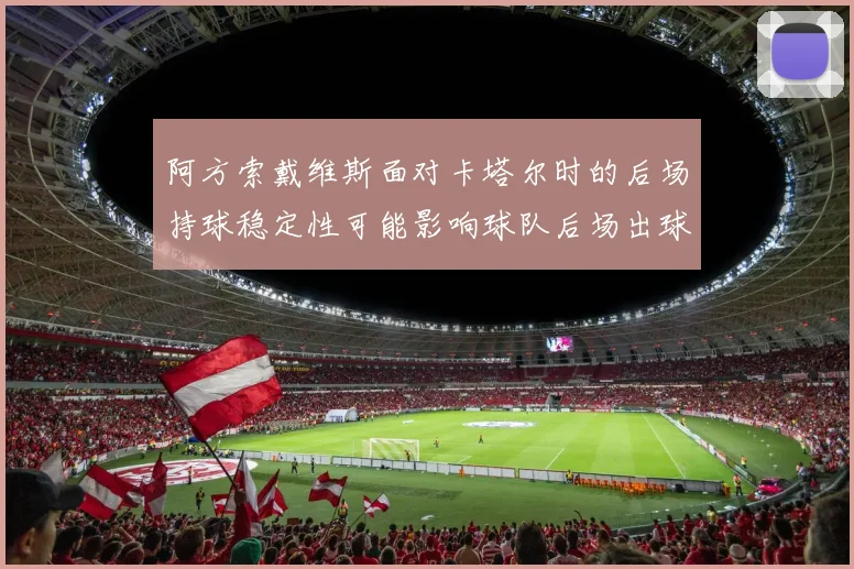 阿方索戴维斯面对卡塔尔时的后场持球稳定性可能影响球队后场出球