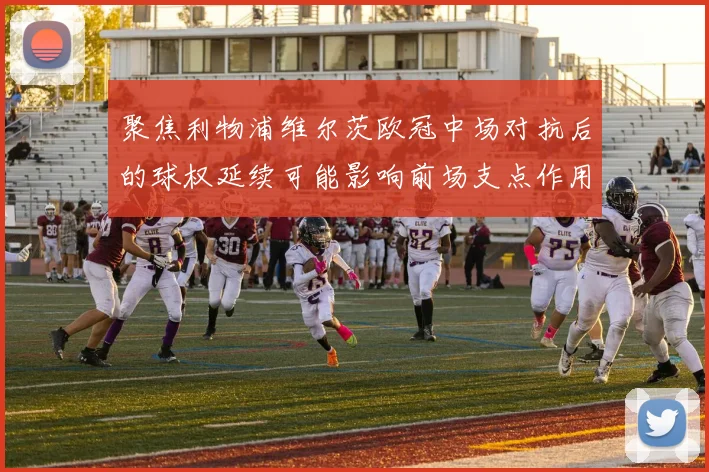 聚焦利物浦维尔茨欧冠中场对抗后的球权延续可能影响前场支点作用