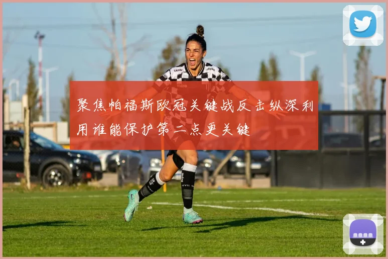 聚焦帕福斯欧冠关键战反击纵深利用谁能保护第二点更关键