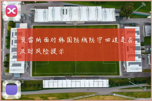 莫雷纳面对韩国防线防守回追是否及时风险提示