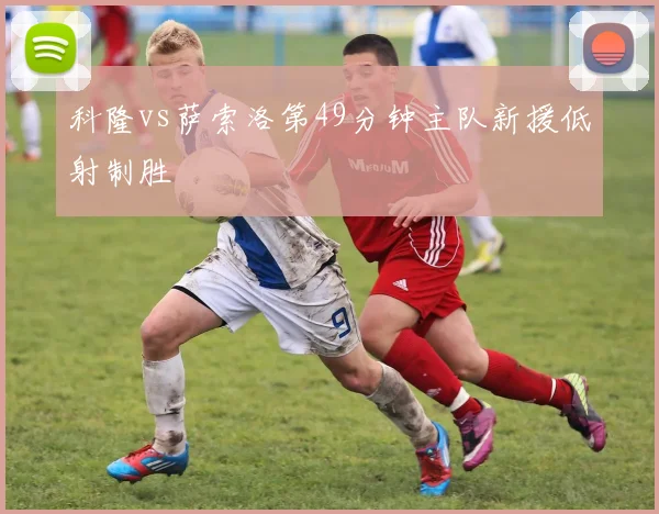 科隆vs萨索洛第49分钟主队新援低射制胜