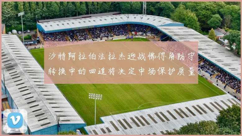沙特阿拉伯法拉杰迎战佛得角防守转换中的回追将决定中场保护质量