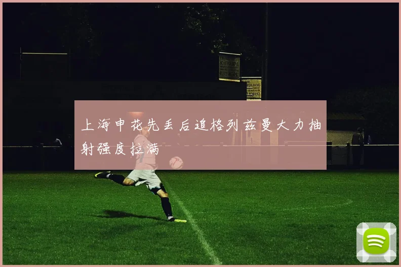 上海申花先丢后追格列兹曼大力抽射强度拉满