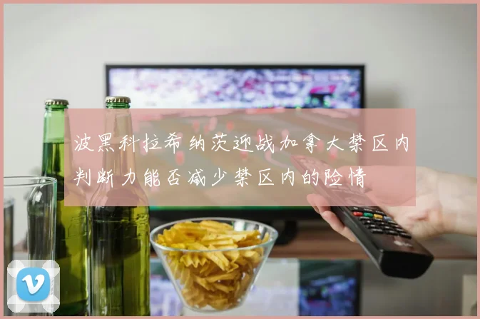 波黑科拉希纳茨迎战加拿大禁区内判断力能否减少禁区内的险情