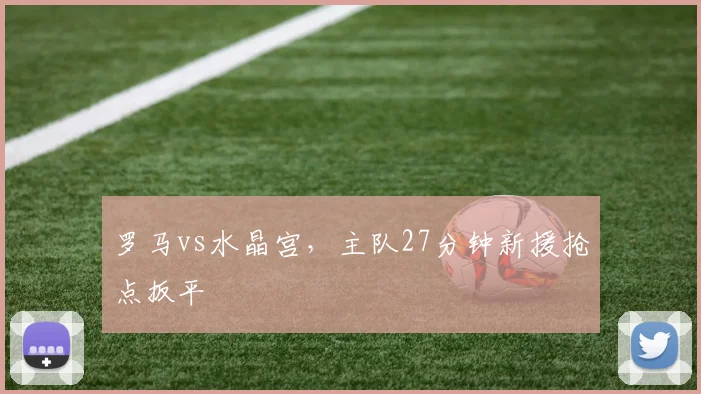 罗马vs水晶宫,主队27分钟新援抢点扳平