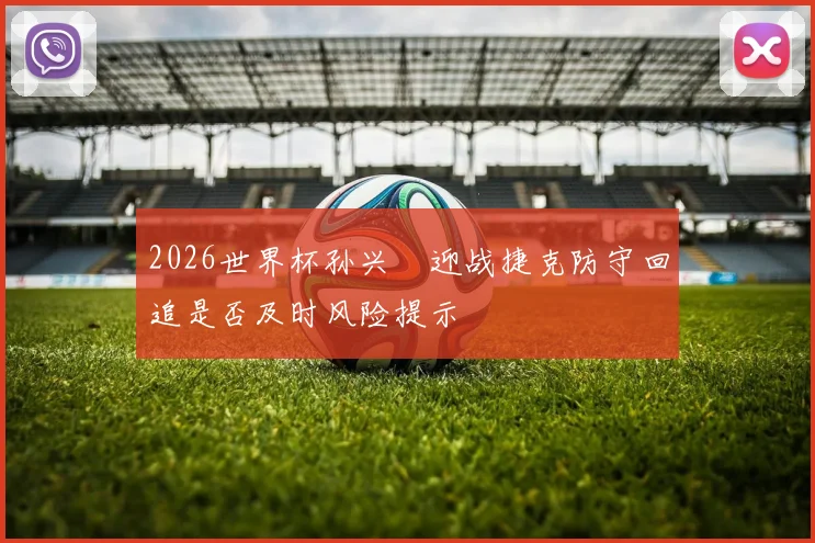 2026世界杯孙兴慜迎战捷克防守回追是否及时风险提示