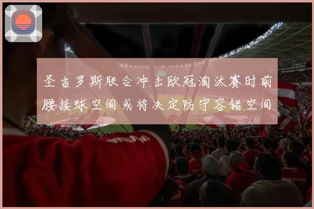 圣吉罗斯联合冲击欧冠淘汰赛时前腰接球空间或将决定防守容错空间