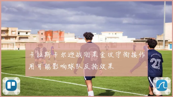 卡拉斯卡尔迎战刚果金攻守衔接作用可能影响球队反抢效果