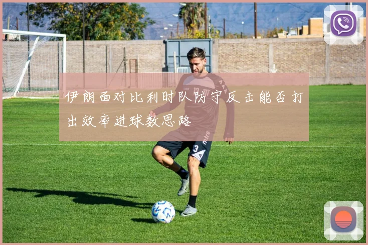 伊朗面对比利时队防守反击能否打出效率进球数思路