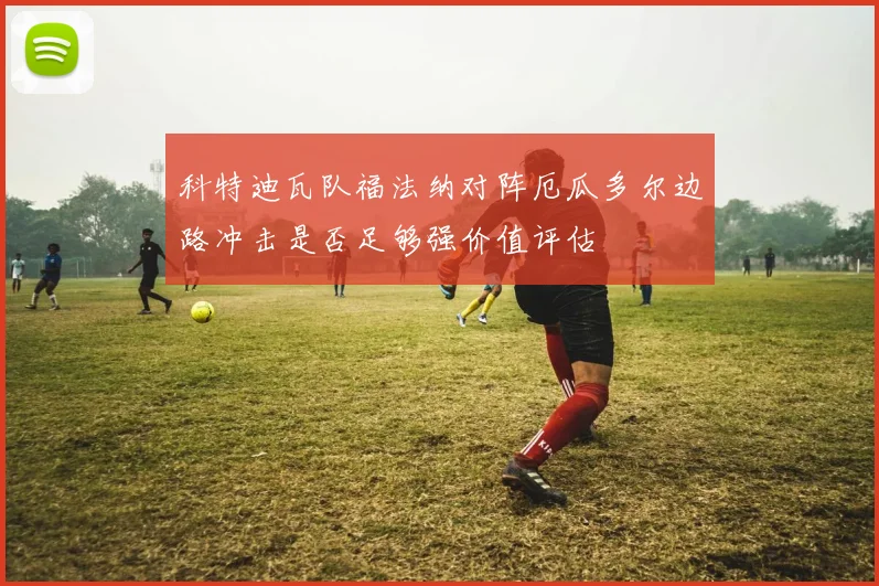 科特迪瓦队福法纳对阵厄瓜多尔边路冲击是否足够强价值评估