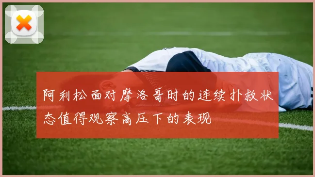 阿利松面对摩洛哥时的连续扑救状态值得观察高压下的表现